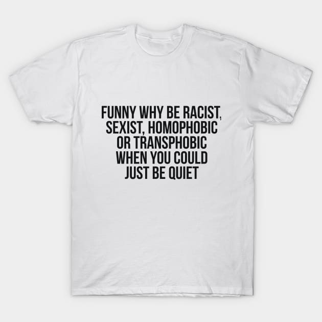 Funny Why Be Racist, Sexist, Homophobic or Transphobic When You Could Just Be Quiet T-Shirt by RedYolk